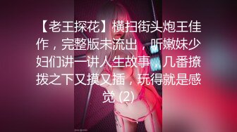 【老王探花】横扫街头炮王佳作，完整版未流出，听嫩妹少妇们讲一讲人生故事，几番撩拨之下又摸又插，玩得就是感觉 (2)