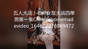 五人大战！老师女友大战四单男第一集Chinesehomemadevideo_16462297606947220