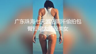 广东珠海七天酒店厕所偷拍包臀短裙大屁股美女