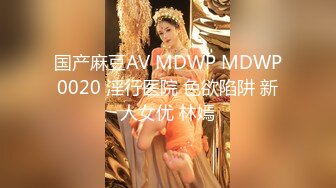 国产麻豆AV MDWP MDWP0020 淫行医院 色欲陷阱 新人女优 林嫣