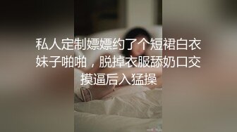 私人定制嫖嫖约了个短裙白衣妹子啪啪，脱掉衣服舔奶口交摸逼后入猛操