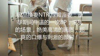 极品换妻NTR 绿帽淫妻：备孕期间牛逼的一次8P，淫乱的场景，绝美高清的画质，超爽的口爆与刺激的颜射！