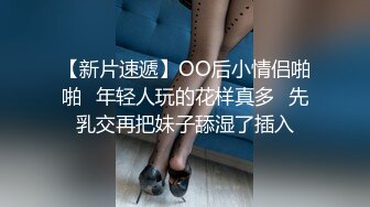 【新片速遞】OO后小情侣啪啪⭐年轻人玩的花样真多⭐先乳交再把妹子舔湿了插入