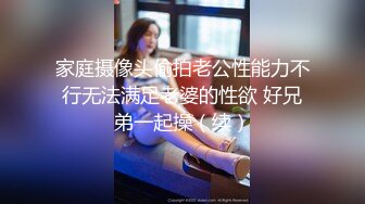 家庭摄像头偷拍老公性能力不行无法满足老婆的性欲 好兄弟一起操（续）