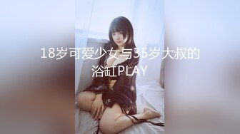 18岁可爱少女与35岁大叔的浴缸PLAY