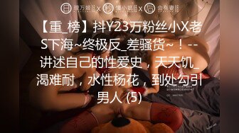 【重_榜】抖Y23万粉丝小X老S下海~终极反_差骚货~！--讲述自己的性爱史，天天饥_渴难耐，水性杨花，到处勾引男人 (5)