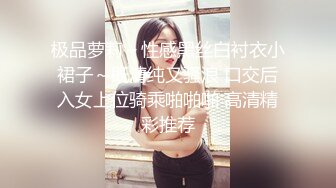 极品萝莉～性感黑丝白衬衣小裙子～既清纯又骚浪 口交后入女上位骑乘啪啪啪 高清精彩推荐