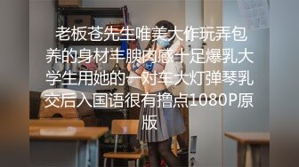  老板苍先生唯美大作玩弄包养的身材丰腴肉感十足爆乳大学生用她的一对车大灯弹琴乳交后入国语很有撸点1080P原版