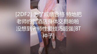 [2DF2] 为了成绩合格 特地把老师约到酒店身体交易啪啪 没想到老师性爱技巧超强[BT种子]