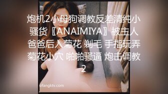 炮机2小母狗调教反差清纯小骚货〖ANAIMIYA〗被主人爸爸后入菊花 剃毛 手指玩弄菊花小穴 啪啪骚逼 炮击调教2