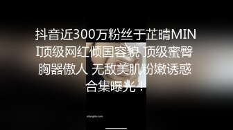 抖音近300万粉丝于芷晴MINI顶级网红倾国容貌 顶级蜜臀 胸器傲人 无敌美肌粉嫩诱惑 合集曝光！