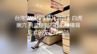 台湾SWAG『黎儿宝贝』白虎嫩穴 挑逗硬到不行的棒棒背后式的无止尽抽插