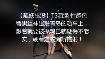 【靓妖出没】TS涵涵 性感包臀黑丝袜出发青岛的动车上，想着就要被操鸡巴就硬得不老实，硬着走去厕所撸射！