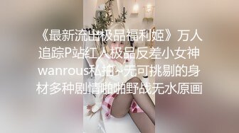 《最新流出极品福利姬》万人追踪P站红人极品反差小女神wanrous私拍~无可挑剔的身材多种剧情啪啪野战无水原画