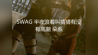 SWAG 半夜浪着叫猜猜有没有高潮 朵系