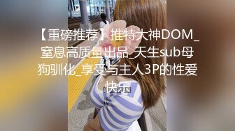 【重磅推荐】推特大神DOM_窒息高质量出品_天生sub母狗驯化_享受与主人3P的性爱快乐