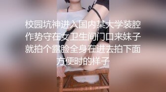 校园坑神进入国内某大学装腔作势守在女卫生间门口来妹子就拍个露脸全身在进去拍下面方便时的样子