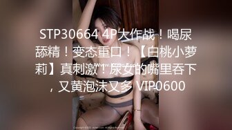 STP30664 4P大作战！喝尿舔精！变态重口！【白桃小萝莉】真刺激！尿女的嘴里吞下，又黄泡沫又多 VIP0600