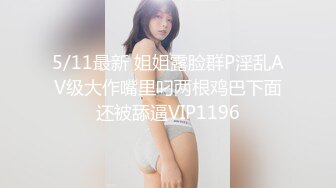 5/11最新 姐姐露脸群P淫乱AV级大作嘴里叼两根鸡巴下面还被舔逼VIP1196