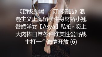 《顶级劲爆☀️订阅精品》浪漫主义上海留学生身材娇小翘臀媚洋女【Asya】私拍~恋上大肉棒日常各种唯美性爱野战主打一个激情开放 (6)