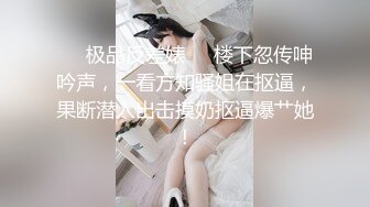 ❤️极品反差婊❤️楼下忽传呻吟声，一看方知骚姐在抠逼，果断潜入出击摸奶抠逼爆艹她！