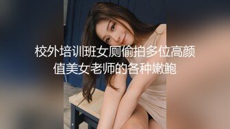 校外培训班女厕偷拍多位高颜值美女老师的各种嫩鲍