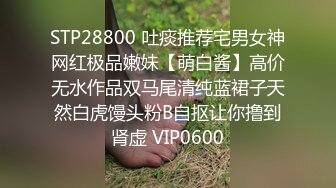 STP28800 吐痰推荐宅男女神网红极品嫩妹【萌白酱】高价无水作品双马尾清纯蓝裙子天然白虎馒头粉B自抠让你撸到肾虚 VIP0600