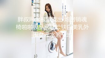 胖叔网盘被黑流出 炮房销魂椅啪啪极品网红脸肤白美乳外围女淫水洒一地