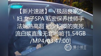 【新片速遞】  √极品良家少妇 女子SPA 私密保养技师手法娴熟高超 把少妇摸的爽死流白浆直接无套啪啪 [1.54GB/MP4/03:47:00]