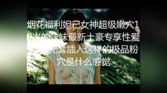 烟花福利妲己女神超级嫩穴19岁的妹妹最新土豪专享性爱私拍 无套插入这样的极品粉穴是什么感觉