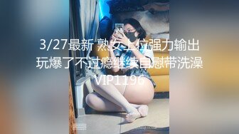 3/27最新 熟女上位强力输出玩爆了不过瘾继续自慰带洗澡VIP1196