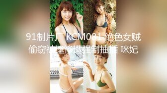 91制片厂 KCM081 绝色女贼偷窃被逮惨遭强制抽插 咪妃