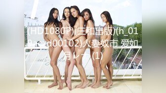  重磅福利私房最新流出60元推特绿帽老公迷玩新婚不久娇妻找代驾一块3P媳妇