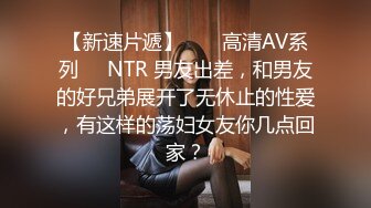 【新速片遞】  ❤️高清AV系列❤️NTR 男友出差，和男友的好兄弟展开了无休止的性爱，有这样的荡妇女友你几点回家？