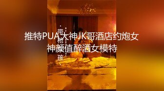 推特PUA大神JK哥酒店约炮女神颜值醉酒女模特