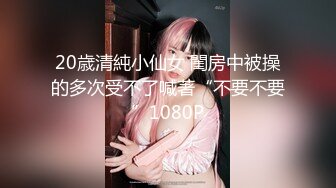 20歳清純小仙女 閨房中被操的多次受不了喊著“不要不要”1080P