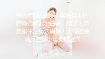 瑜伽裤加小白袜✅学妹穿上性感瑜伽裤配小白袜，绝了！完美酮体，舔穴爆操！大鸡巴灌满反差婊小母狗的骚穴