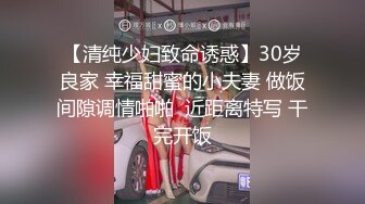 【清纯少妇致命诱惑】30岁良家 幸福甜蜜的小夫妻 做饭间隙调情啪啪  近距离特写 干完开饭