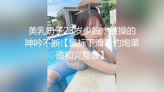 美乳奶子23岁少妇，被操的呻吟不断【鼠标下滑看约炮渠道和完整版】