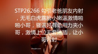 STP26266 勾引老爸朋友内射，无毛白虎露脸小嫩逼激情啪啪小哥，骚逼好有劲用力夹小哥，激情上位无套抽插，让小哥内射