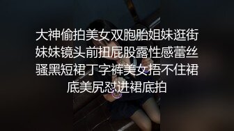 大神偷拍美女双胞胎姐妹逛街妹妹镜头前扭屁股露性感蕾丝骚黑短裙丁字裤美女捂不住裙底美尻怼进裙底拍